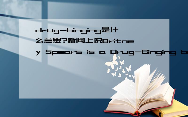 drug-binging是什么意思?新闻上说Britney Spears is a Drug-Binging bad maother.请问drug-binging是滥用毒品的意思么?