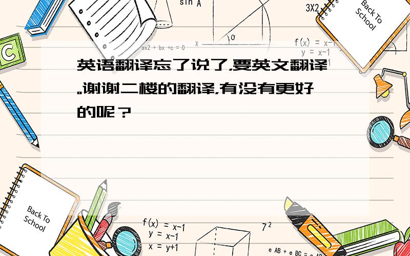 英语翻译忘了说了，要英文翻译。谢谢二楼的翻译，有没有更好的呢？