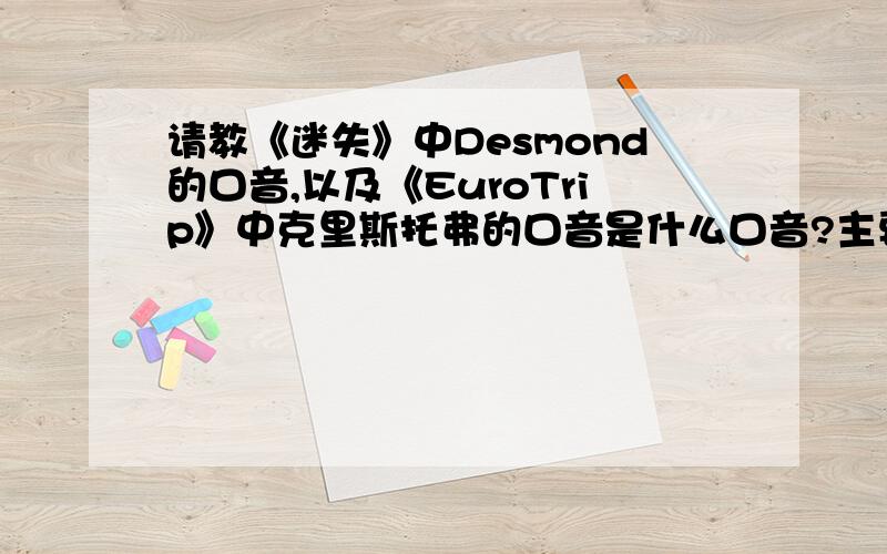 请教《迷失》中Desmond的口音,以及《EuroTrip》中克里斯托弗的口音是什么口音?主要是想知道这两个人是什么地方的口音,也许是同一种也许是不同种,不过是不是同样的口音不重要,就是感觉他