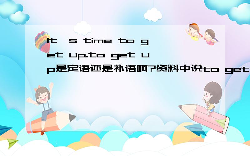 It's time to get up.to get up是定语还是补语啊?资料中说to get up是不定式作定语,可我怎么觉得像补语啊?