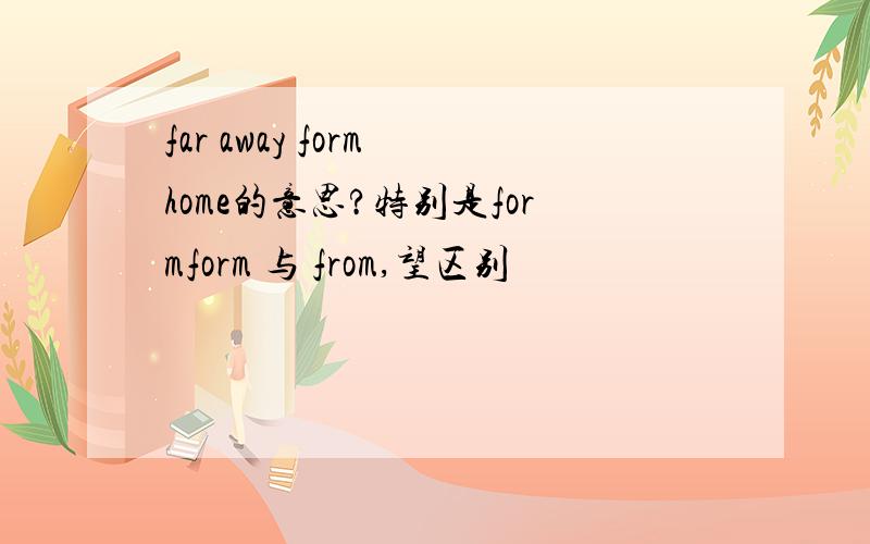 far away form home的意思?特别是formform 与 from,望区别