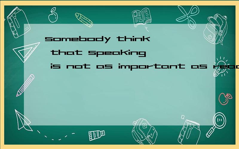 somebody think that speaking is not as important as reading and writing...这是一个病句,能帮我修改