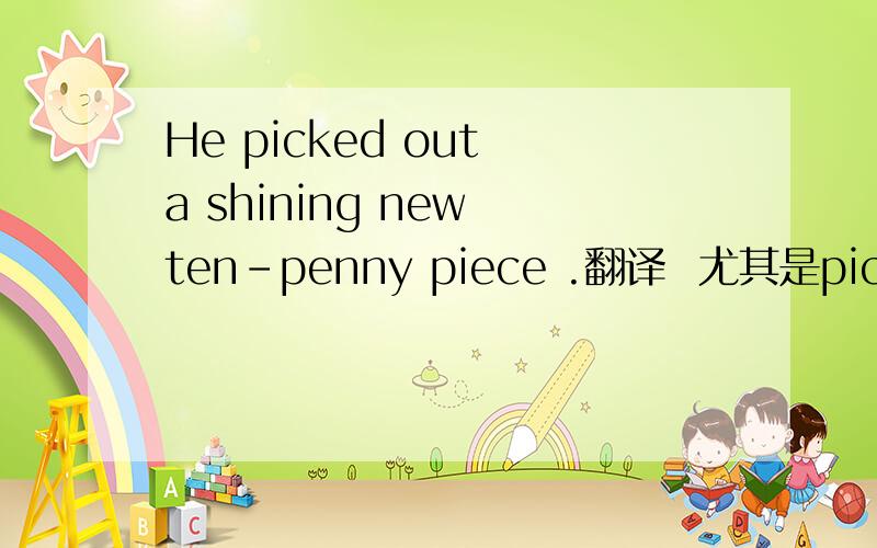 He picked out a shining new ten-penny piece .翻译  尤其是pick  out