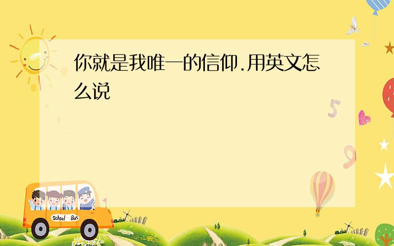 你就是我唯一的信仰.用英文怎么说