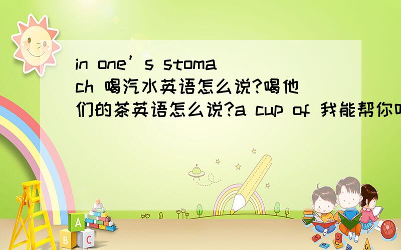 in one’s stomach 喝汽水英语怎么说?喝他们的茶英语怎么说?a cup of 我能帮你吗?英语怎么说?请问一下你们怎么找到的？你们谁有英汉朗读器？