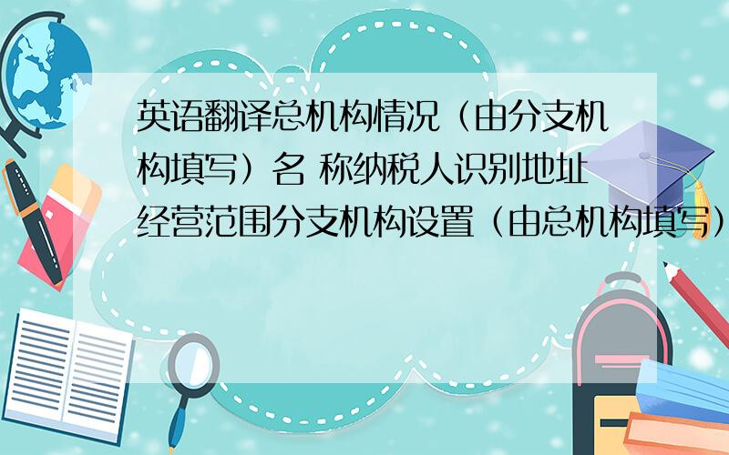 英语翻译总机构情况（由分支机构填写）名 称纳税人识别地址经营范围分支机构设置（由总机构填写）