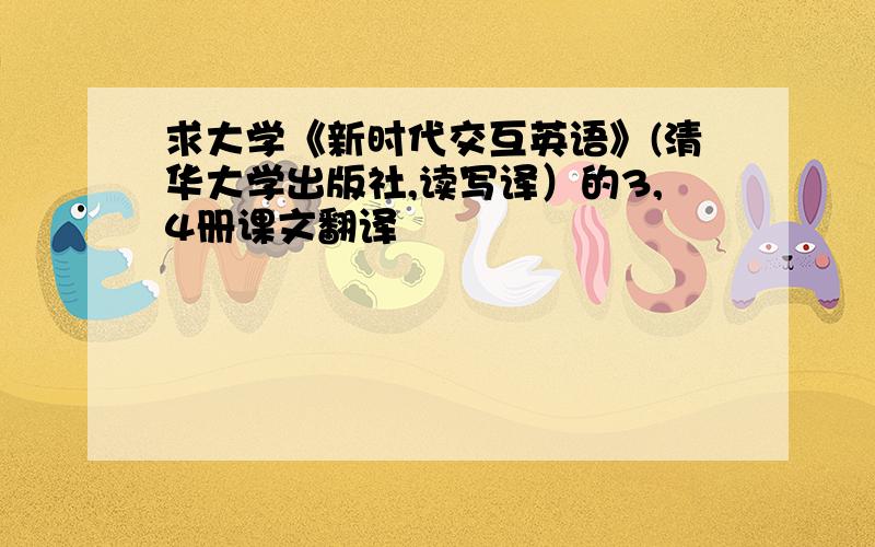 求大学《新时代交互英语》(清华大学出版社,读写译）的3,4册课文翻译