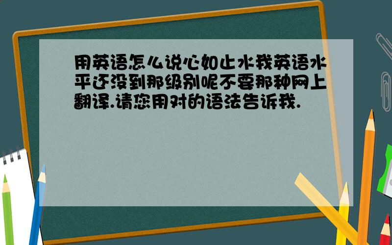 用英语怎么说心如止水我英语水平还没到那级别呢不要那种网上翻译.请您用对的语法告诉我.