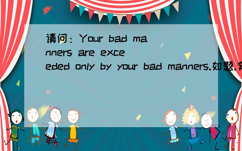 请问：Your bad manners are exceeded only by your bad manners.如题.有谁知道这句话是什么意思?最好可以帮我具体分析一下!