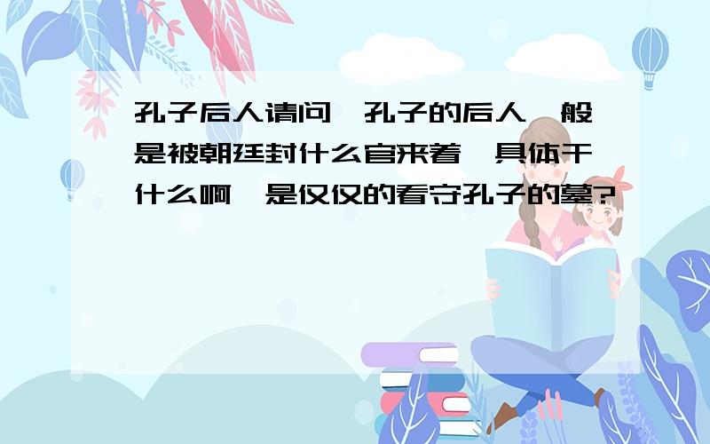 孔子后人请问,孔子的后人一般是被朝廷封什么官来着,具体干什么啊,是仅仅的看守孔子的墓?