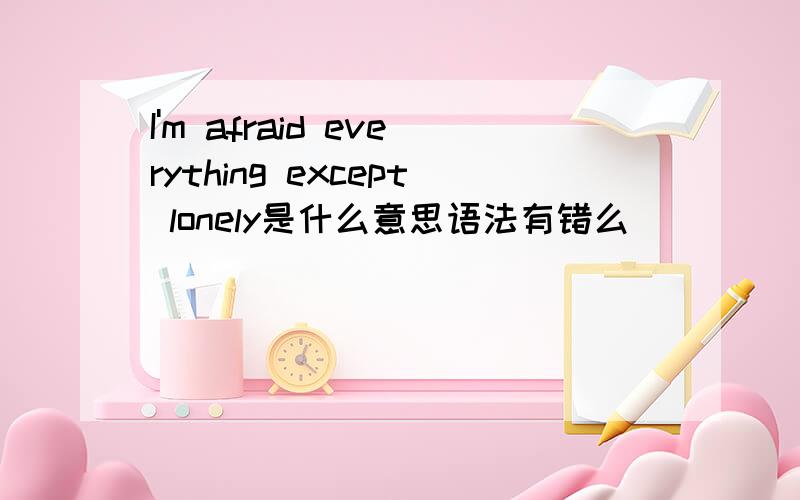 I'm afraid everything except lonely是什么意思语法有错么