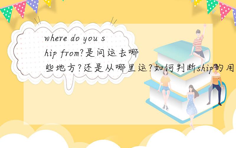 where do you ship from?是问运去哪些地方?还是从哪里运?如何判断ship的用法