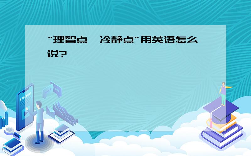 “理智点,冷静点”用英语怎么说?