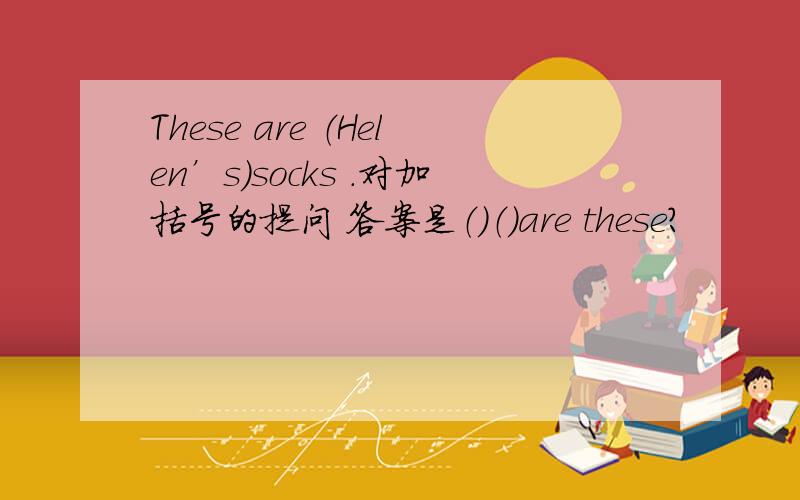 These are （Helen’s）socks .对加括号的提问 答案是（）（）are these?