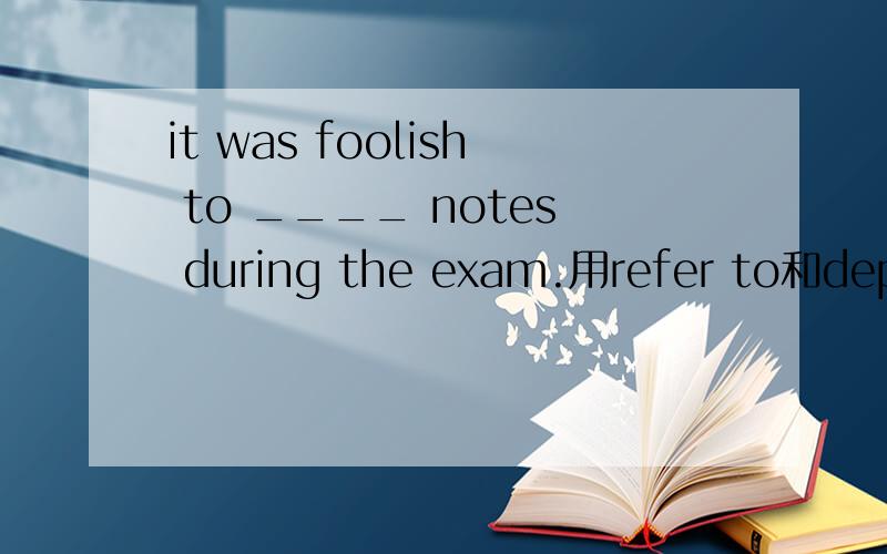 it was foolish to ____ notes during the exam.用refer to和depend on 哪个对答案是refer to.但我想知道depend on为什么不可以?