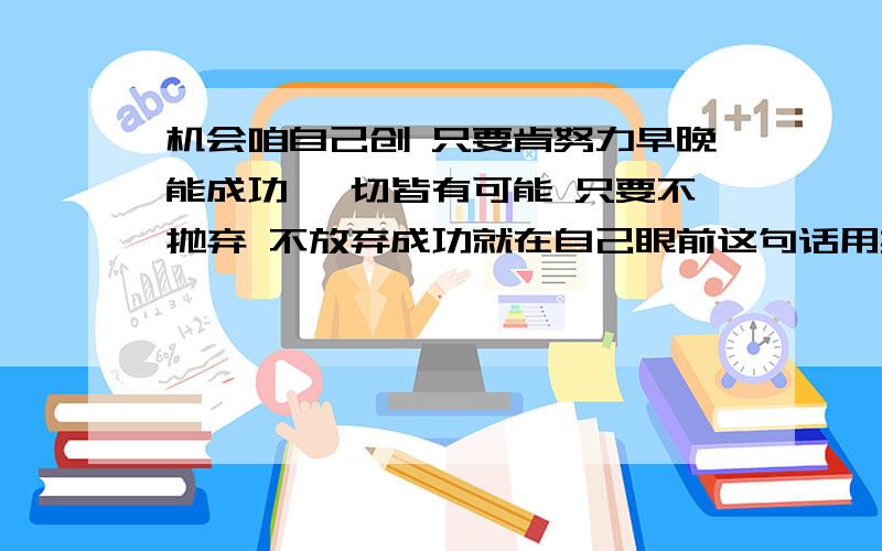 机会咱自己创 只要肯努力早晚能成功 一切皆有可能 只要不抛弃 不放弃成功就在自己眼前这句话用英语怎么说机会咱自己创~只要肯努力早晚能成功~一切皆有可能~只要不抛弃~不放弃~成功就