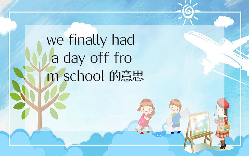 we finally had a day off from school 的意思