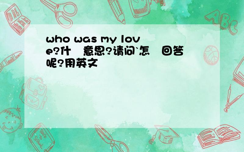 who was my love?什麼意思?请问`怎麼回答呢?用英文