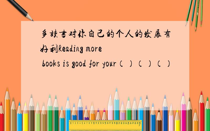 多读书对你自己的个人的发展有好利Reading more books is good for your（）（）（）