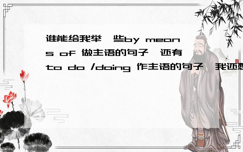 谁能给我举一些by means of 做主语的句子,还有to do /doing 作主语的句子,我还想知道当这些作主语时,谓语的变化,