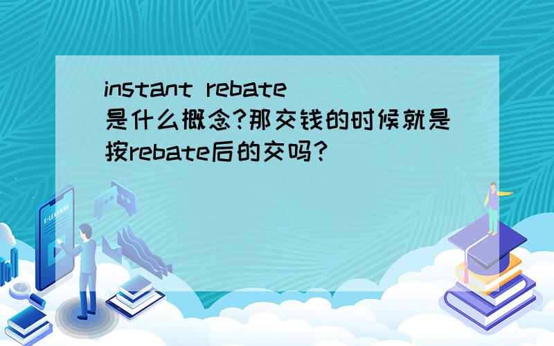 instant rebate是什么概念?那交钱的时候就是按rebate后的交吗？