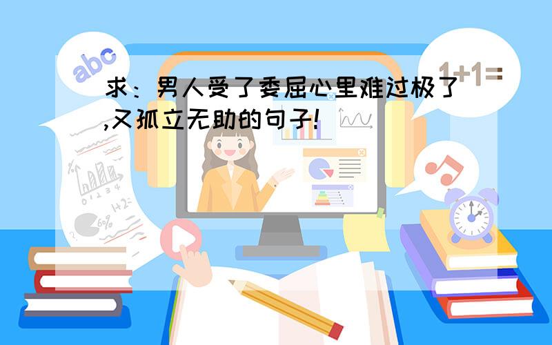 求：男人受了委屈心里难过极了,又孤立无助的句子!