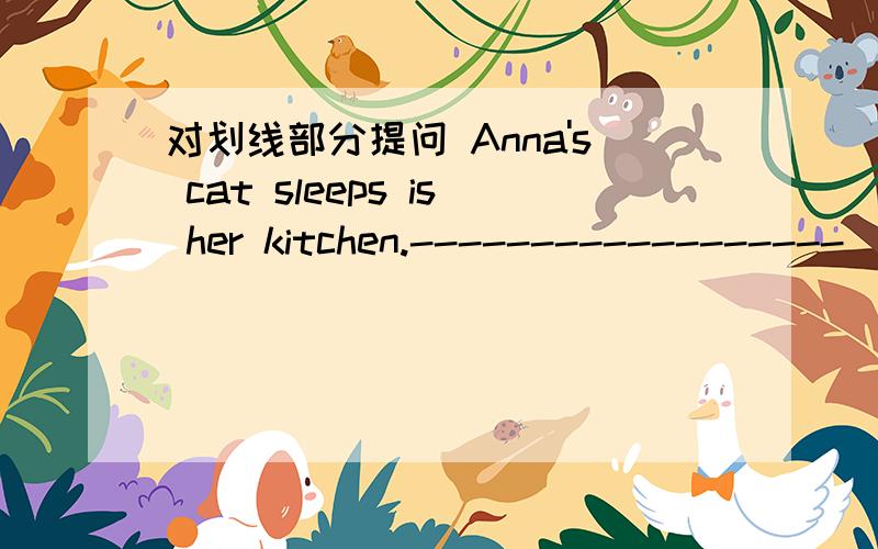 对划线部分提问 Anna's cat sleeps is her kitchen.------------------ _____ _____ Anna's cat____?