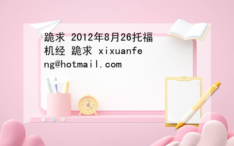 跪求 2012年8月26托福机经 跪求 xixuanfeng@hotmail.com