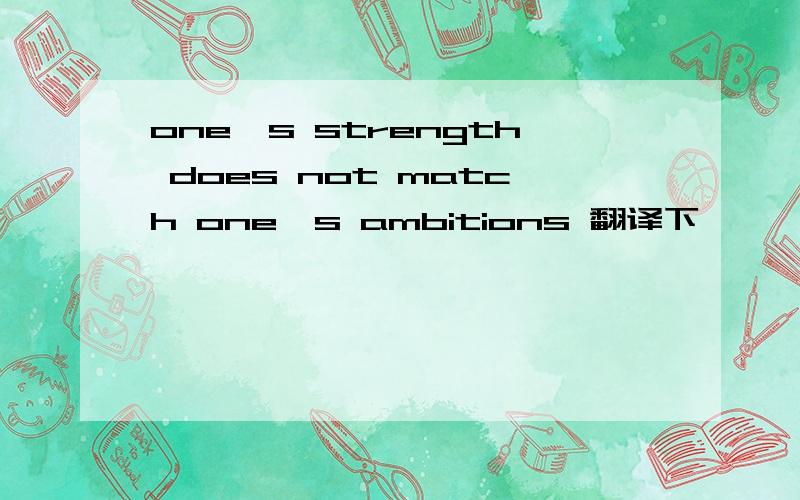 one's strength does not match one's ambitions 翻译下