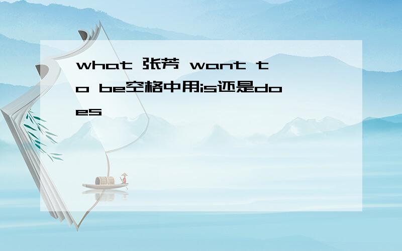 what 张芳 want to be空格中用is还是does,