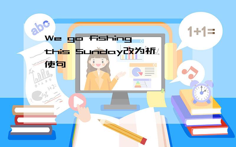 We go fishing this Sunday改为祈使句