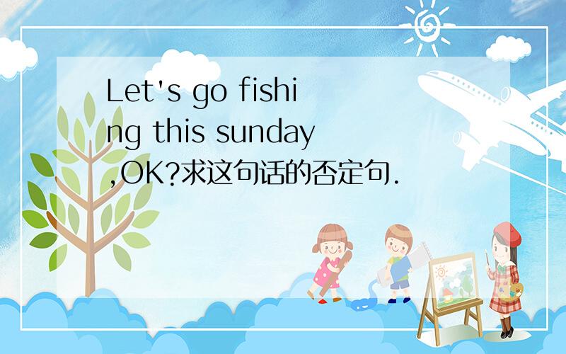 Let's go fishing this sunday,OK?求这句话的否定句.