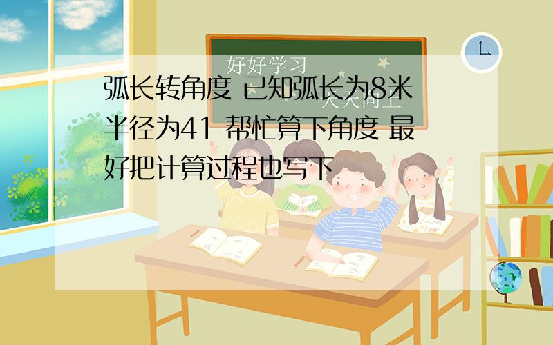 弧长转角度 已知弧长为8米 半径为41 帮忙算下角度 最好把计算过程也写下