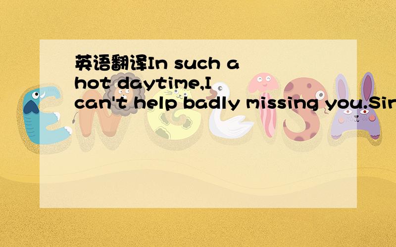 英语翻译In such a hot daytime,I can't help badly missing you.Since I do not dare to call you or message you,I have to wait for every minute for any of your news.I hope there will be no one who looks down upon me.