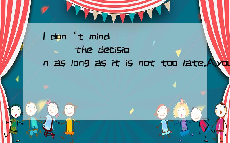 I don‘t mind_____the decision as long as it is not too late.A.your delaying making B.your delaying to makeC.you delay to make D.you to delay making.为什么选A,求各个具体分析.B不定式为什么不行?不是特指这个决定吗,为什么