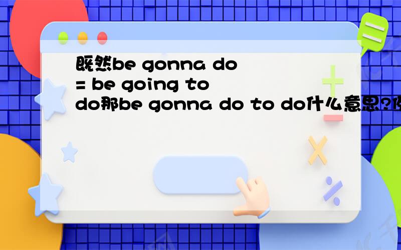 既然be gonna do = be going to do那be gonna do to do什么意思?例句what are we gonna do to stop this. 为什么要有do