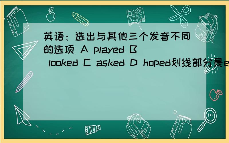 英语：选出与其他三个发音不同的选项 A played B looked C asked D hoped划线部分是ed 最后一个是d