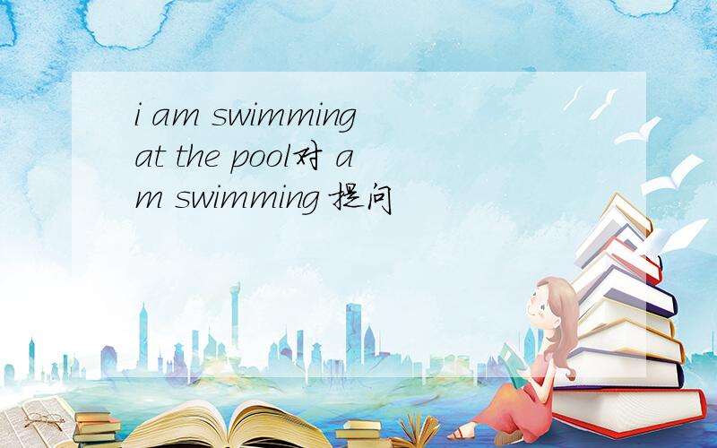 i am swimming at the pool对 am swimming 提问
