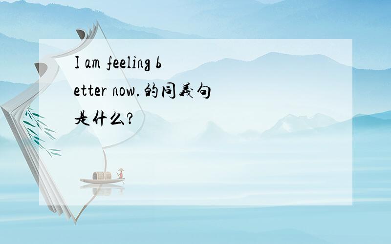 I am feeling better now.的同义句是什么?