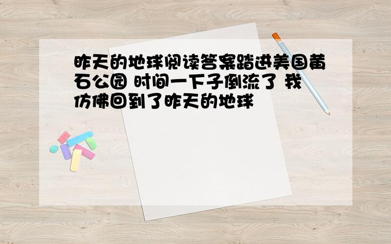 昨天的地球阅读答案踏进美国黄石公园 时间一下子倒流了 我仿佛回到了昨天的地球