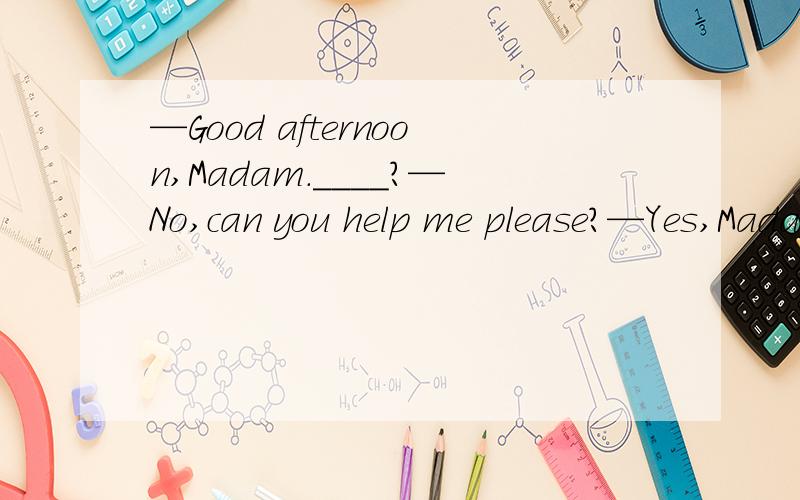 —Good afternoon,Madam.____?—No,can you help me please?—Yes,Madam.What are you looking for?—I'd like to buy a needle.A.Are you waiting for me B.Would you like anything elseC.Have you been waited on D.What can I do for you