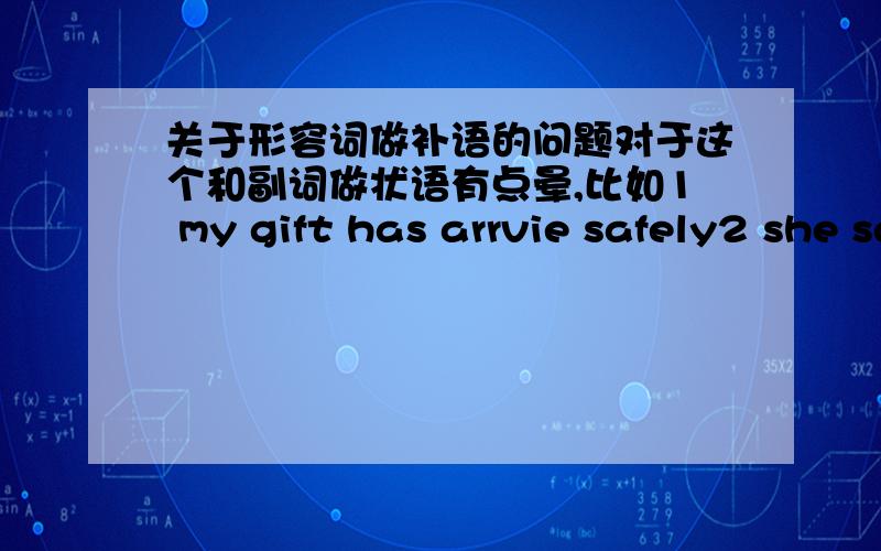 关于形容词做补语的问题对于这个和副词做状语有点晕,比如1 my gift has arrvie safely2 she sat there comfortable 3 keep it safe这3句话 为什么第1句不能用形容词safe 第2句中camfortable不是形容词么?这里不该