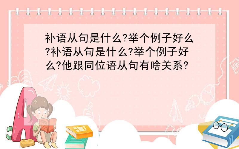 补语从句是什么?举个例子好么?补语从句是什么?举个例子好么?他跟同位语从句有啥关系?