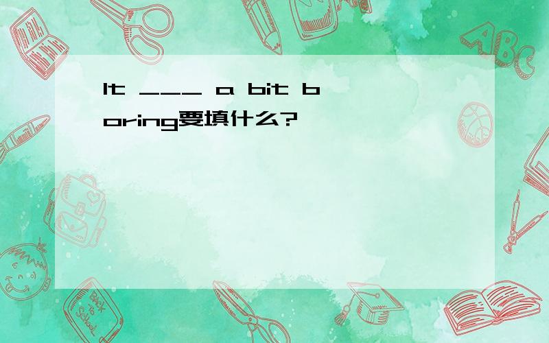 It ___ a bit boring要填什么?