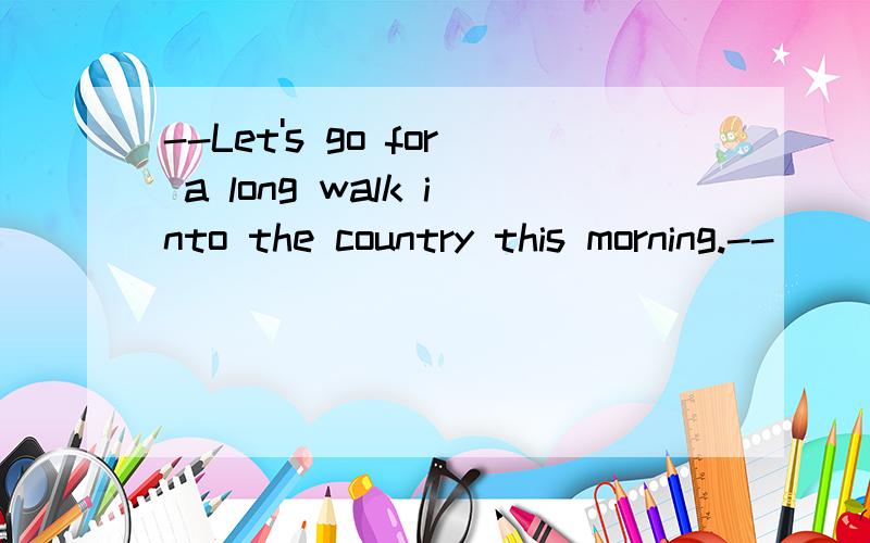 --Let's go for a long walk into the country this morning.--______,but I think I'm catching a coldA.I certainly could use the exerciseB.Yes,let's goC.Sure.I'd like to go for a long walkD.No,I won't