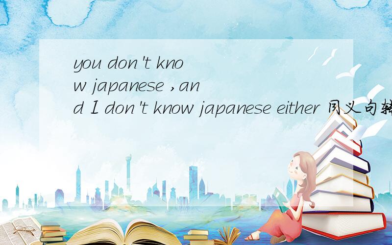 you don 't know japanese ,and I don 't know japanese either 同义句转换还有cai Lun developed this kind of paper 改为被动语态