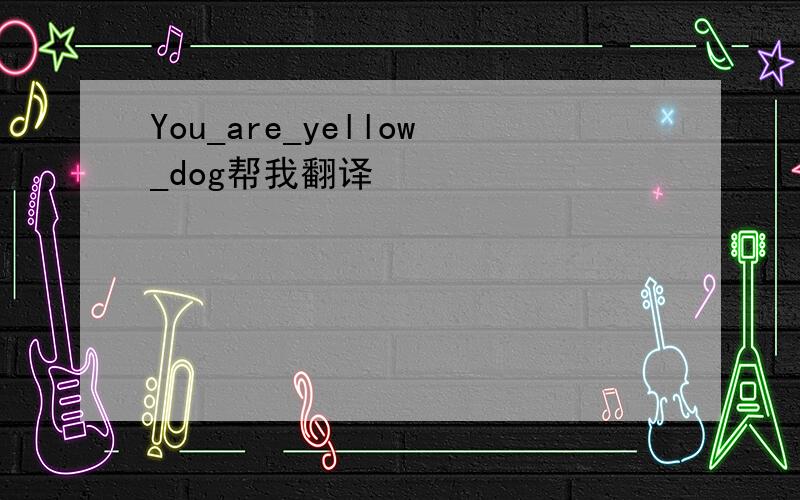 You_are_yellow_dog帮我翻译