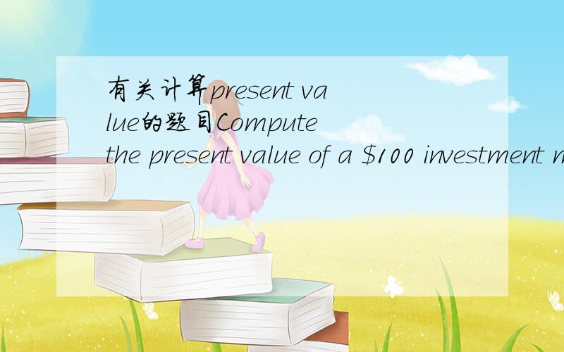 有关计算present value的题目Compute the present value of a $100 investment made 6 months,5 years,and 10 years from now at 4 percent interest.