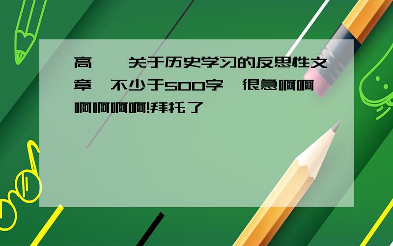 高一,关于历史学习的反思性文章,不少于500字,很急啊啊啊啊啊啊!拜托了