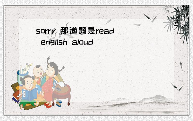 sorry 那道题是read english aloud